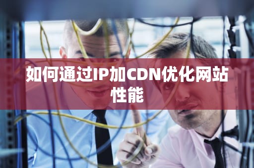 如何通过IP加CDN优化网站性能
