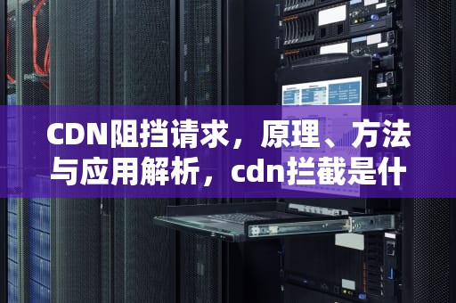 CDN阻挡请求，原理、方法与应用解析，cdn拦截是什么