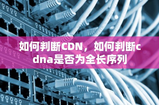 如何判断CDN，如何判断cdna是否为全长序列