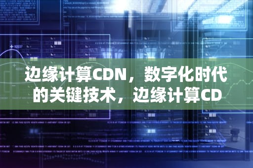 边缘计算CDN，数字化时代的关键技术，边缘计算CDN