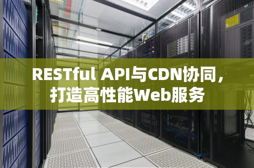 RESTful API与CDN协同，打造高性能Web服务