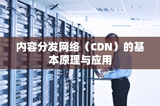 内容分发网络（CDN）的基本原理与应用