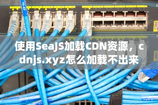 使用SeaJS加载CDN资源，cdnjs.xyz怎么加载不出来