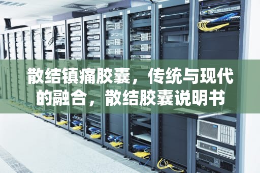 散结镇痛胶囊，传统与现代的融合，散结胶囊说明书