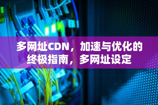 多网址CDN，加速与优化的终极指南，多网址设定