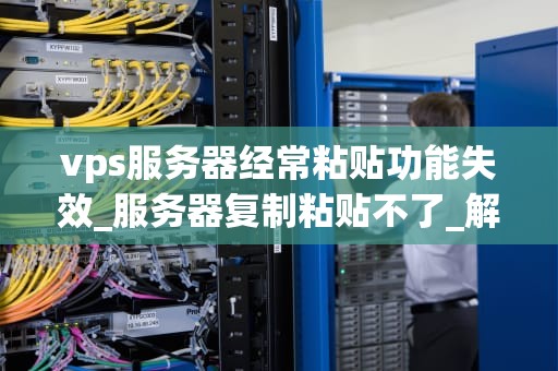vps服务器经常粘贴功能失效_服务器复制粘贴不了_解决VPS服务器粘贴功能失效问题的有效方法