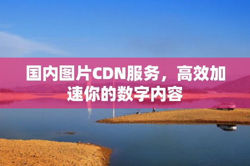 国内图片CDN服务，高效加速你的数字内容
