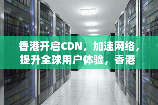 香港开启CDN，加速网络，提升全球用户体验，香港 开启 5g