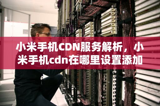小米手机CDN服务解析，小米手机cdn在哪里设置添加域名
