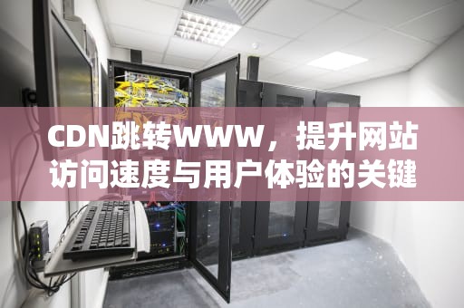 CDN跳转WWW，提升网站访问速度与用户体验的关键技术解析
