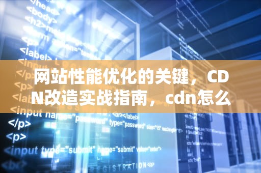 网站性能优化的关键，CDN改造实战指南，cdn怎么改