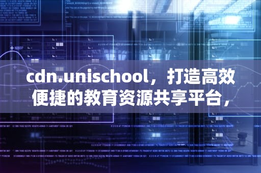 cdn.unischool，打造高效便捷的教育资源共享平台，cdn.unischool.cn
