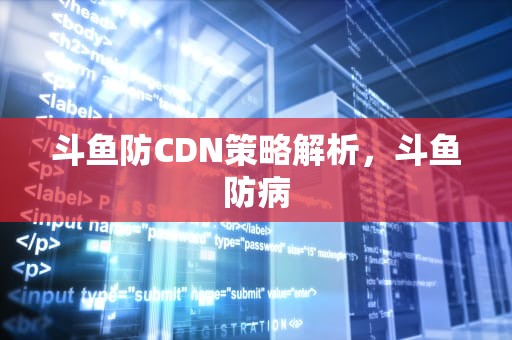 斗鱼防CDN策略解析，斗鱼防病