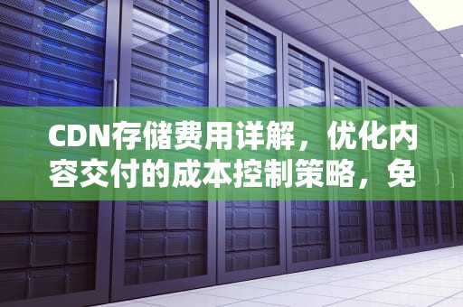 CDN存储费用详解，优化内容交付的成本控制策略，免费cdn存储