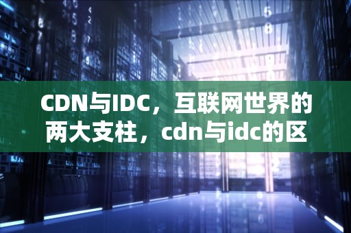 CDN与IDC，互联网世界的两大支柱，cdn与idc的区别