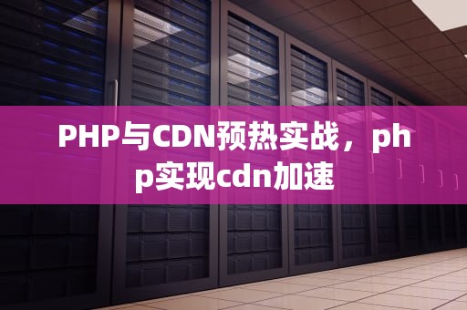 PHP与CDN预热实战，php实现cdn加速
