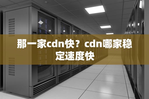 那一家cdn快？cdn哪家稳定速度快