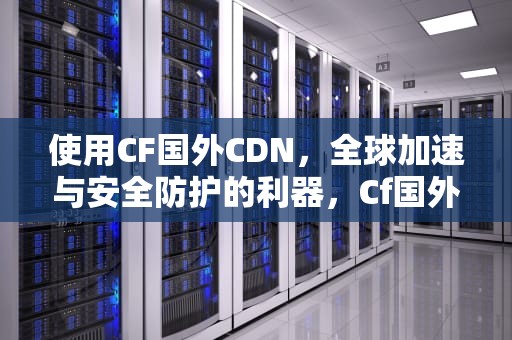 使用CF国外CDN，全球加速与安全防护的利器，Cf国外服下载大全