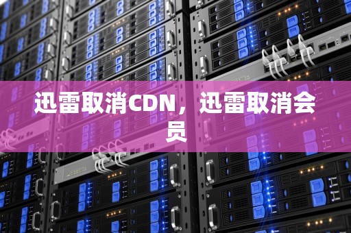 迅雷取消CDN，迅雷取消会员