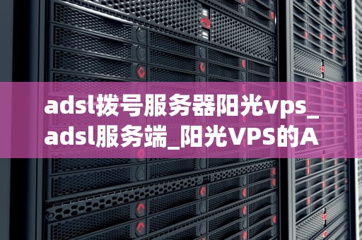 adsl拨号服务器阳光vps_adsl服务端_阳光VPS的ADSL拨号服务器：实现高效稳定的互联网连接