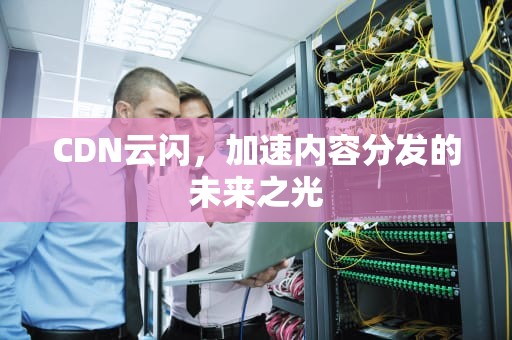CDN云闪，加速内容分发的未来之光