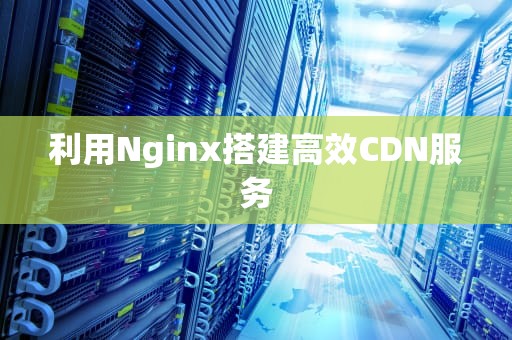 利用Nginx搭建高效CDN服务