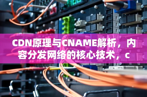 CDN原理与CNAME解析，内容分发网络的核心技术，cdn原理与实现