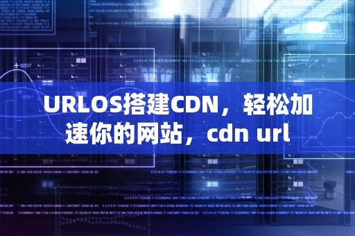 URLOS搭建CDN，轻松加速你的网站，cdn url