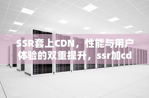 SSR套上CDN，性能与用户体验的双重提升，ssr加cdn