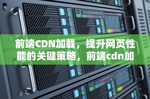 前端CDN加载，提升网页性能的关键策略，前端cdn加速方法