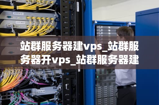 站群服务器建vps_站群服务器开vps_站群服务器建VPS的全面指南
