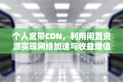 个人宽带CDN，利用闲置资源实现网络加速与收益增值，个人宽带是什么意思