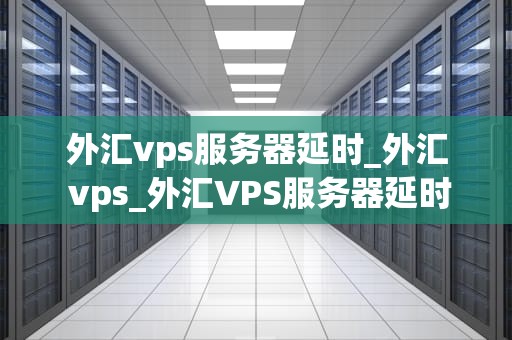外汇vps服务器延时_外汇 vps_外汇VPS服务器延时的影响及解决方案
