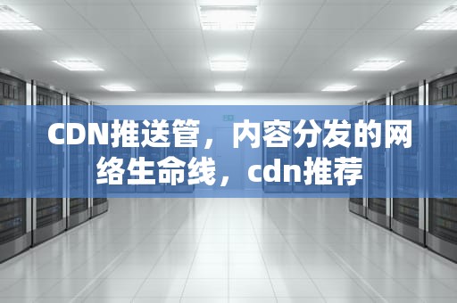 CDN推送管，内容分发的网络生命线，cdn推荐