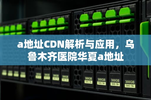 a地址CDN解析与应用，乌鲁木齐医院华夏a地址