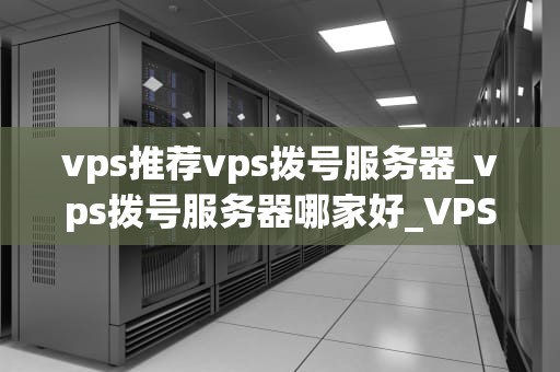 vps推荐vps拨号服务器_vps拨号服务器哪家好_VPS推荐——拨号服务器的全面解析