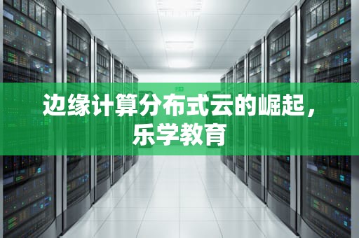边缘计算分布式云的崛起，乐学教育