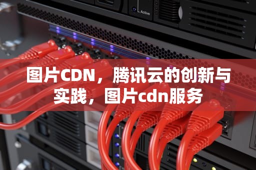 图片CDN，腾讯云的创新与实践，图片cdn服务