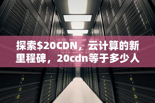 探索$20CDN，云计算的新里程碑，20cdn等于多少人民币