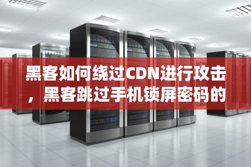 黑客如何绕过CDN进行攻击，黑客跳过手机锁屏密码的U盘