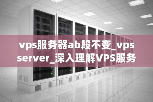 vps服务器ab段不变_vpsserver_深入理解VPS服务器AB段的重要性