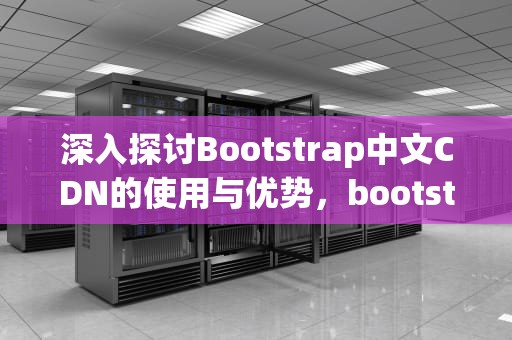 深入探讨Bootstrap中文CDN的使用与优势，bootstrap中文网