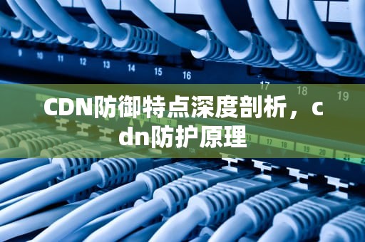 CDN防御特点深度剖析，cdn防护原理