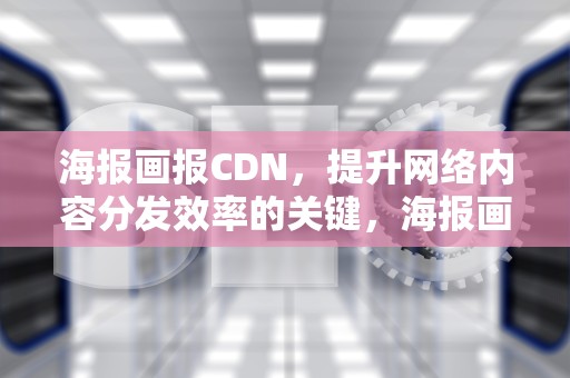 海报画报CDN，提升网络内容分发效率的关键，海报画报CDN出现问题是什么意思