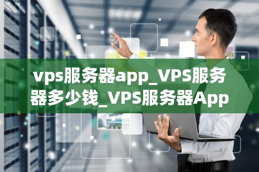 vps服务器app_VPS服务器多少钱_VPS服务器App的全面解析