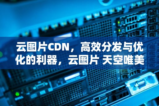 云图片CDN，高效分发与优化的利器，云图片 天空唯美