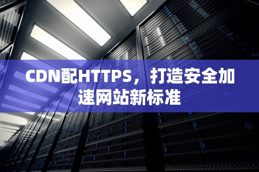 CDN配HTTPS，打造安全加速网站新标准