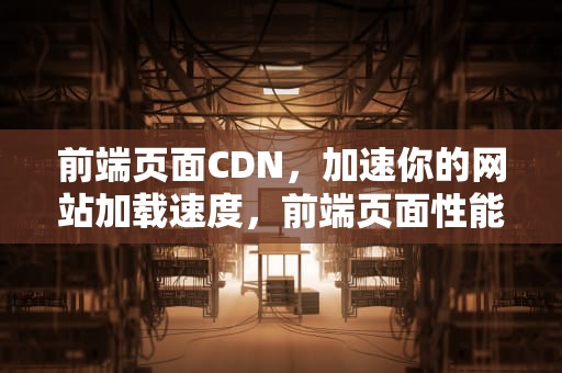 前端页面CDN，加速你的网站加载速度，前端页面性能优化有哪些