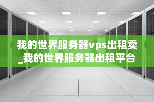我的世界服务器vps出租卖_我的世界服务器出租平台_我的世界服务器VPS出租卖：打造你的游戏帝国
