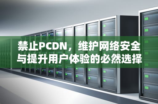 禁止PCDN，维护网络安全与提升用户体验的必然选择，cdn禁止缓存